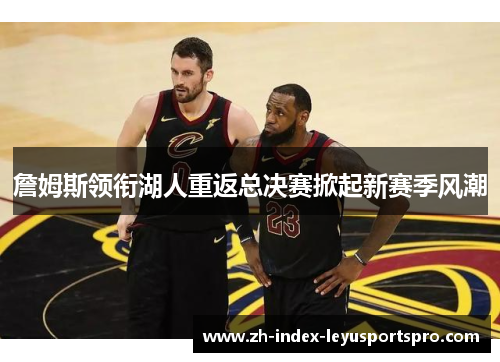 詹姆斯领衔湖人重返总决赛掀起新赛季风潮