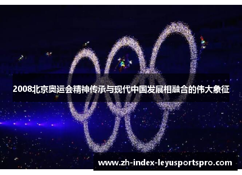2008北京奥运会精神传承与现代中国发展相融合的伟大象征